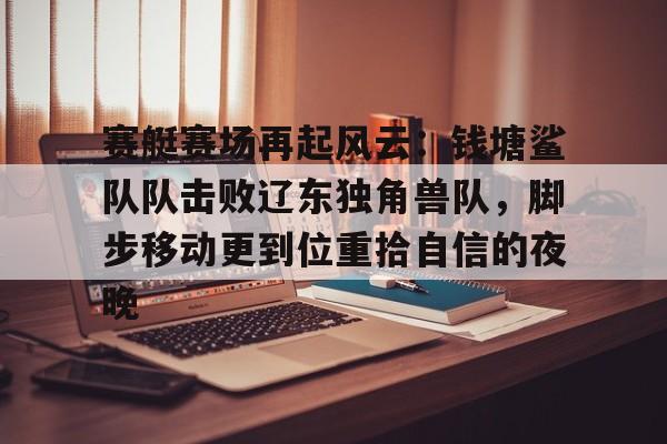 九游体育 -赛艇赛场再起风云：钱塘鲨队队击败辽东独角兽队，脚步移动更到位重拾自信的夜晚(浙江皮划艇队)