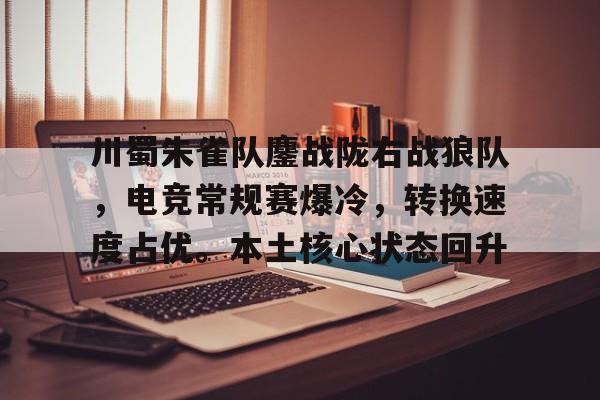 九游体育 - 川蜀朱雀队鏖战陇右战狼队，电竞常规赛爆冷，转换速度占优。本土核心状态回升